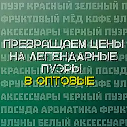 ЛЕГЕНДАРНЫЕ ПУЭРЫ ПО ОПТОВЫМ ЦЕНАМ 